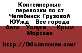 Контейнерные перевозки по ст.Челябинск-Грузовой ЮУжд - Все города Авто » Услуги   . Крым,Морская